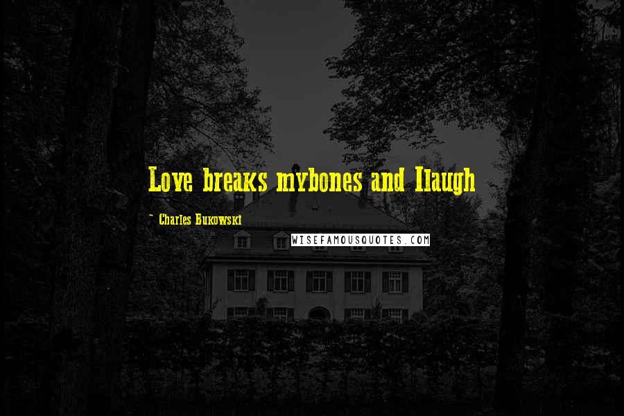 Charles Bukowski Quotes: Love breaks mybones and Ilaugh