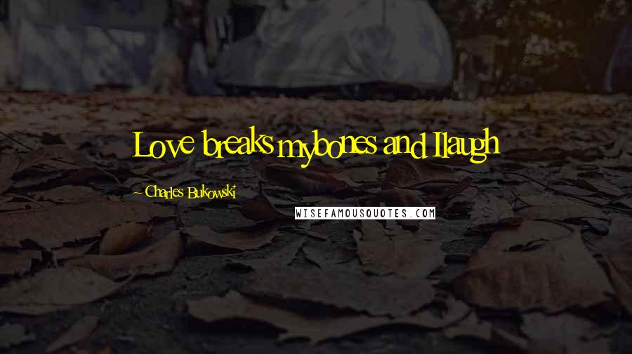 Charles Bukowski Quotes: Love breaks mybones and Ilaugh