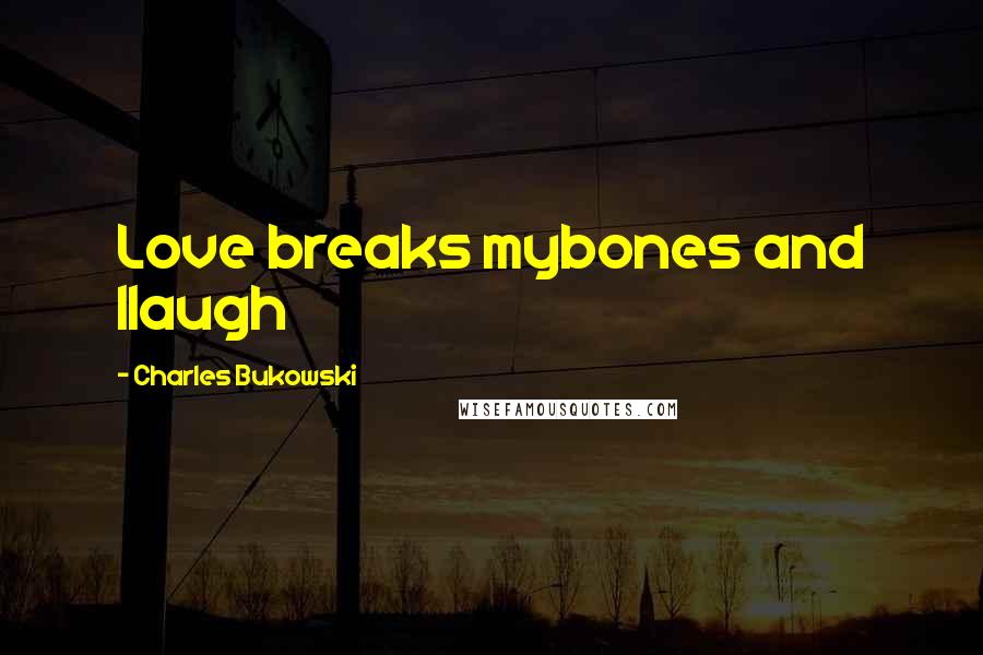 Charles Bukowski Quotes: Love breaks mybones and Ilaugh