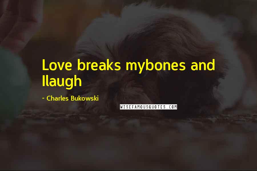 Charles Bukowski Quotes: Love breaks mybones and Ilaugh