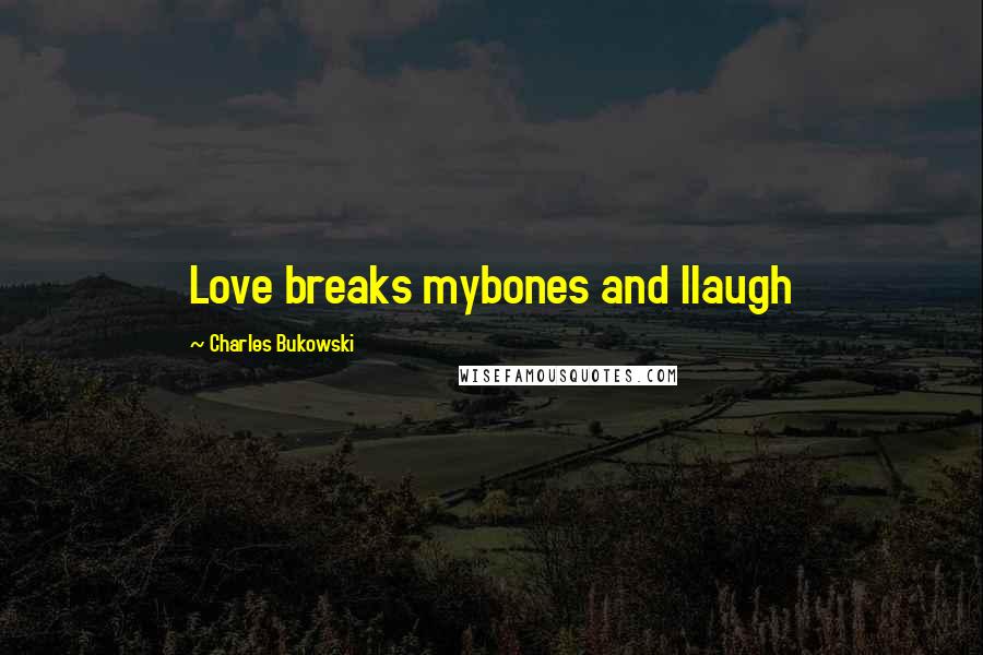 Charles Bukowski Quotes: Love breaks mybones and Ilaugh
