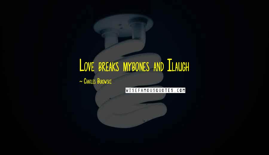 Charles Bukowski Quotes: Love breaks mybones and Ilaugh