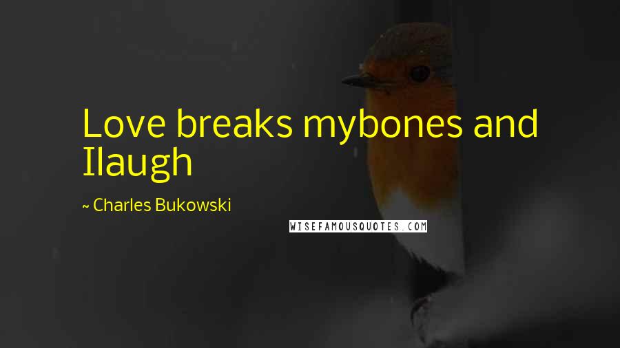 Charles Bukowski Quotes: Love breaks mybones and Ilaugh