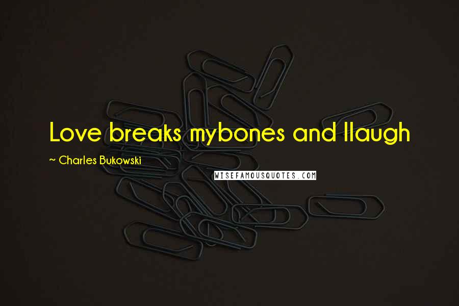 Charles Bukowski Quotes: Love breaks mybones and Ilaugh