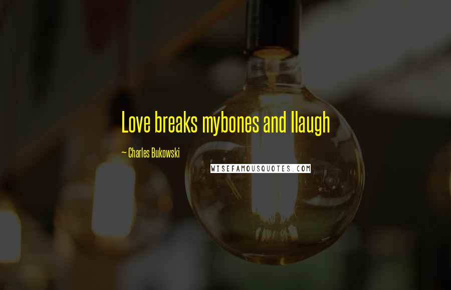 Charles Bukowski Quotes: Love breaks mybones and Ilaugh