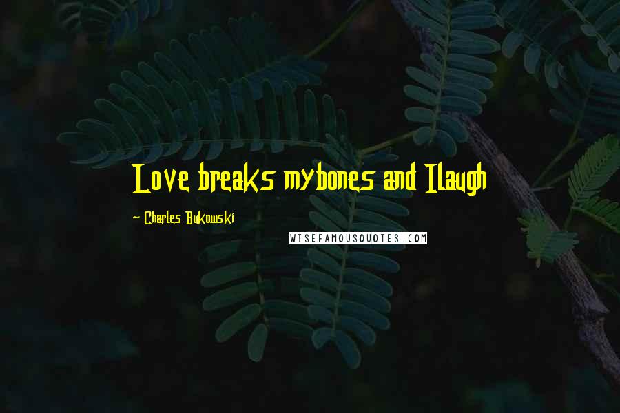 Charles Bukowski Quotes: Love breaks mybones and Ilaugh