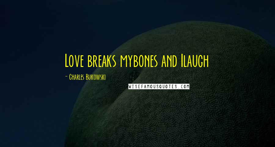 Charles Bukowski Quotes: Love breaks mybones and Ilaugh