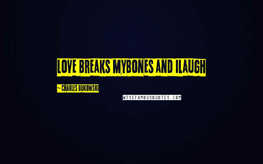 Charles Bukowski Quotes: Love breaks mybones and Ilaugh