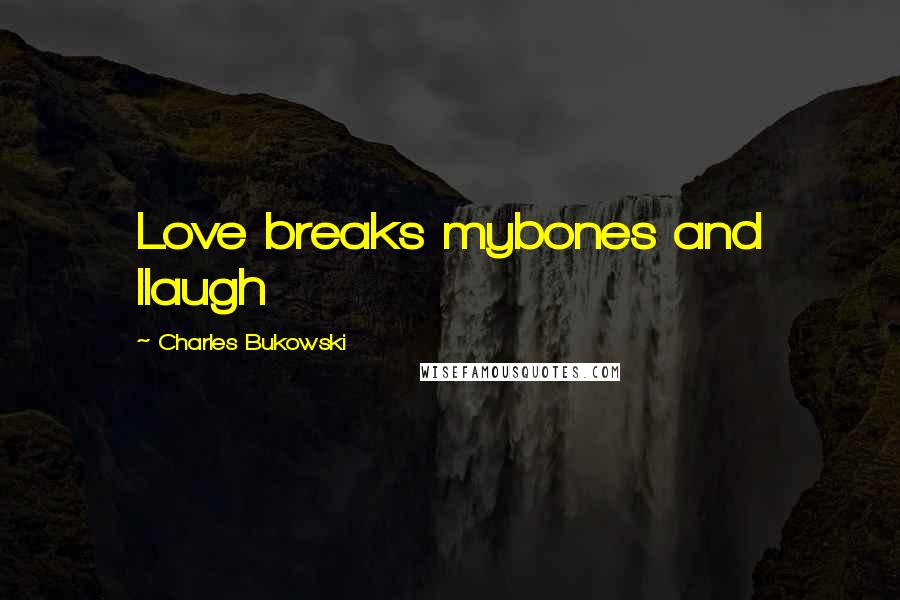 Charles Bukowski Quotes: Love breaks mybones and Ilaugh