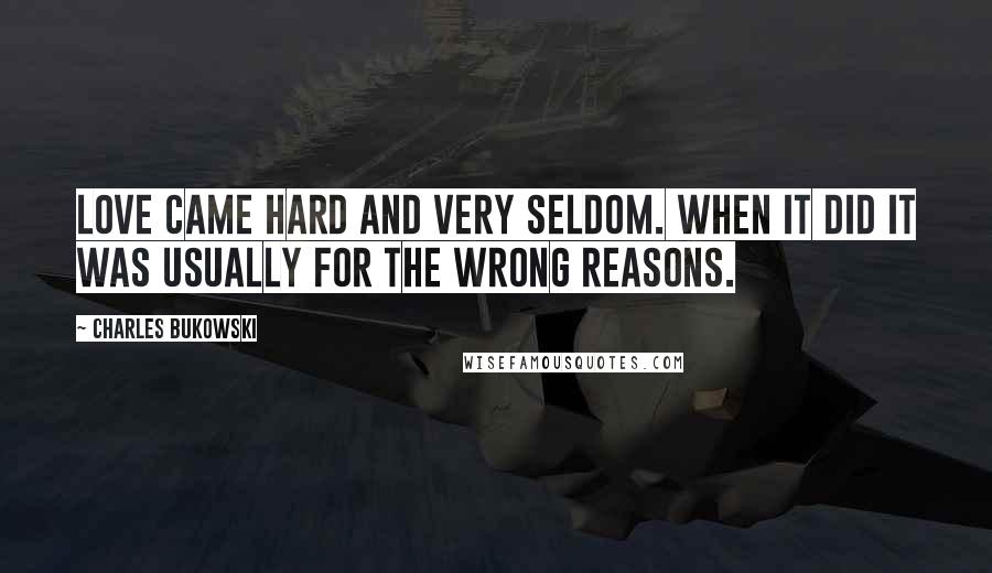 Charles Bukowski Quotes: Love came hard and very seldom. When it did it was usually for the wrong reasons.