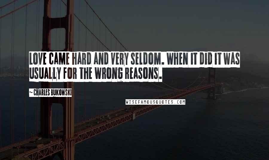 Charles Bukowski Quotes: Love came hard and very seldom. When it did it was usually for the wrong reasons.