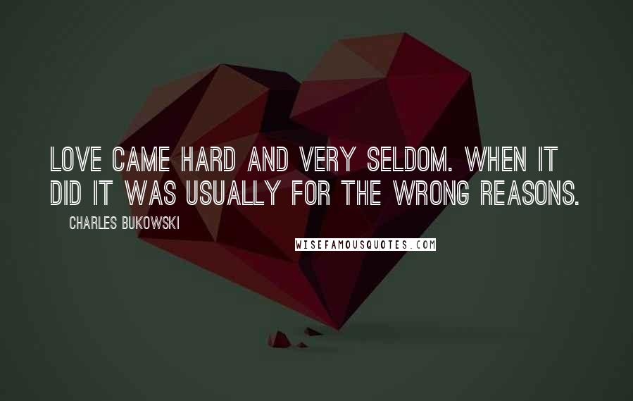 Charles Bukowski Quotes: Love came hard and very seldom. When it did it was usually for the wrong reasons.