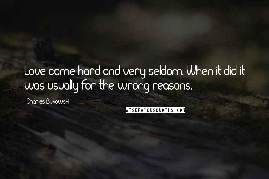 Charles Bukowski Quotes: Love came hard and very seldom. When it did it was usually for the wrong reasons.