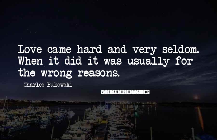 Charles Bukowski Quotes: Love came hard and very seldom. When it did it was usually for the wrong reasons.