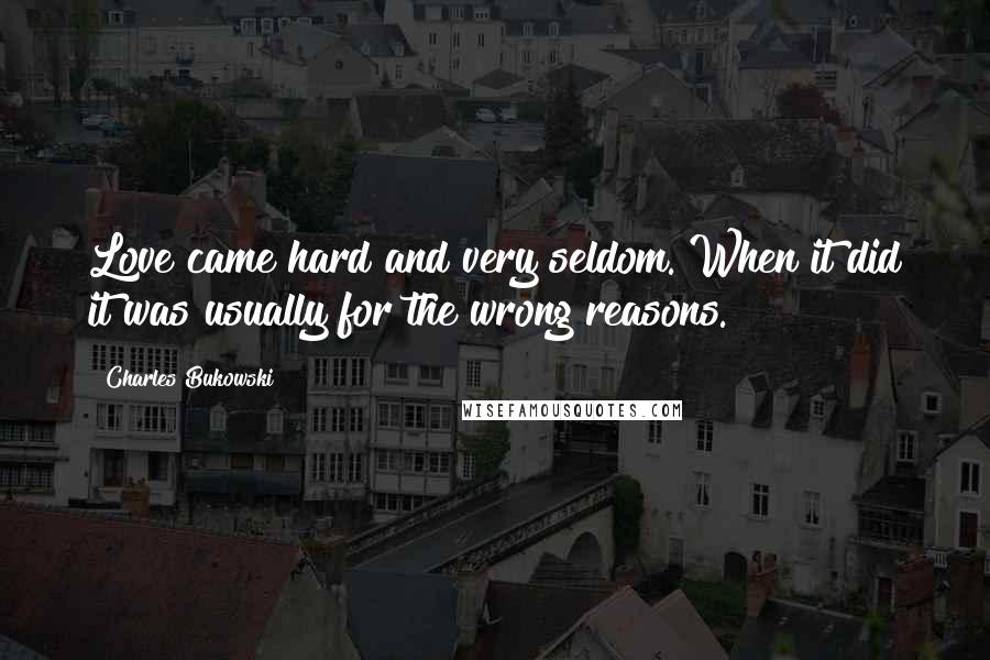 Charles Bukowski Quotes: Love came hard and very seldom. When it did it was usually for the wrong reasons.