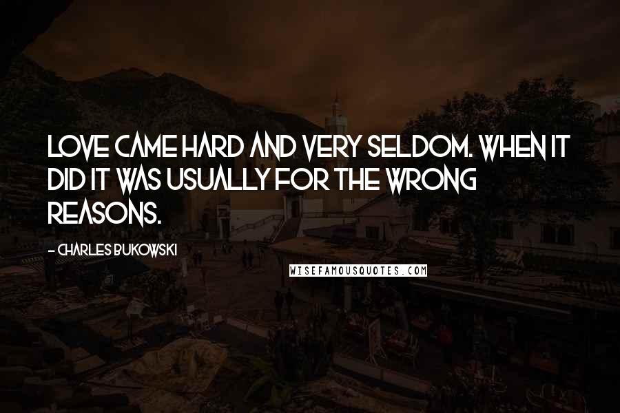 Charles Bukowski Quotes: Love came hard and very seldom. When it did it was usually for the wrong reasons.