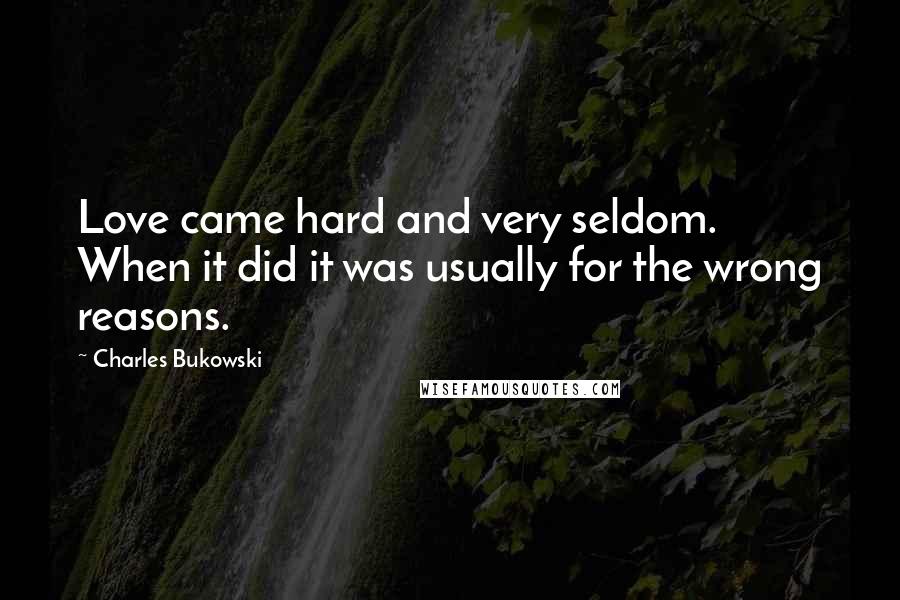 Charles Bukowski Quotes: Love came hard and very seldom. When it did it was usually for the wrong reasons.