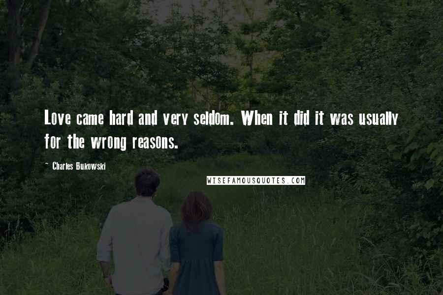 Charles Bukowski Quotes: Love came hard and very seldom. When it did it was usually for the wrong reasons.