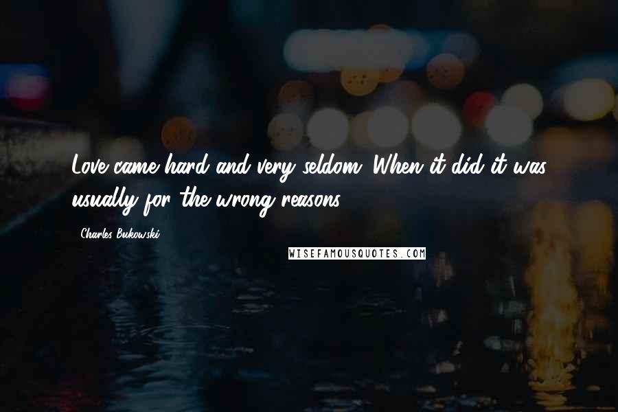 Charles Bukowski Quotes: Love came hard and very seldom. When it did it was usually for the wrong reasons.