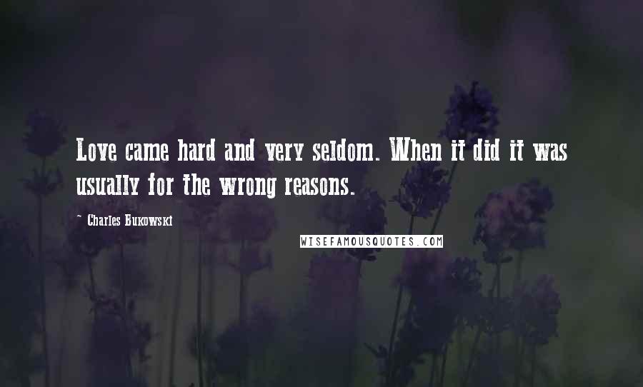Charles Bukowski Quotes: Love came hard and very seldom. When it did it was usually for the wrong reasons.