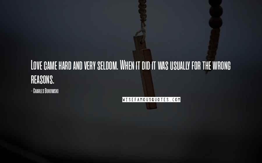 Charles Bukowski Quotes: Love came hard and very seldom. When it did it was usually for the wrong reasons.