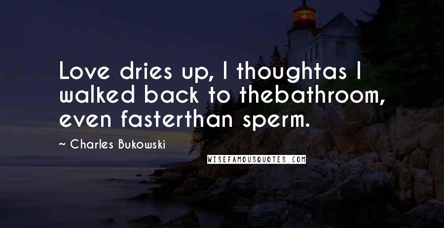 Charles Bukowski Quotes: Love dries up, I thoughtas I walked back to thebathroom, even fasterthan sperm.