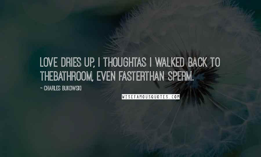 Charles Bukowski Quotes: Love dries up, I thoughtas I walked back to thebathroom, even fasterthan sperm.