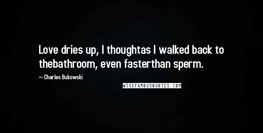 Charles Bukowski Quotes: Love dries up, I thoughtas I walked back to thebathroom, even fasterthan sperm.