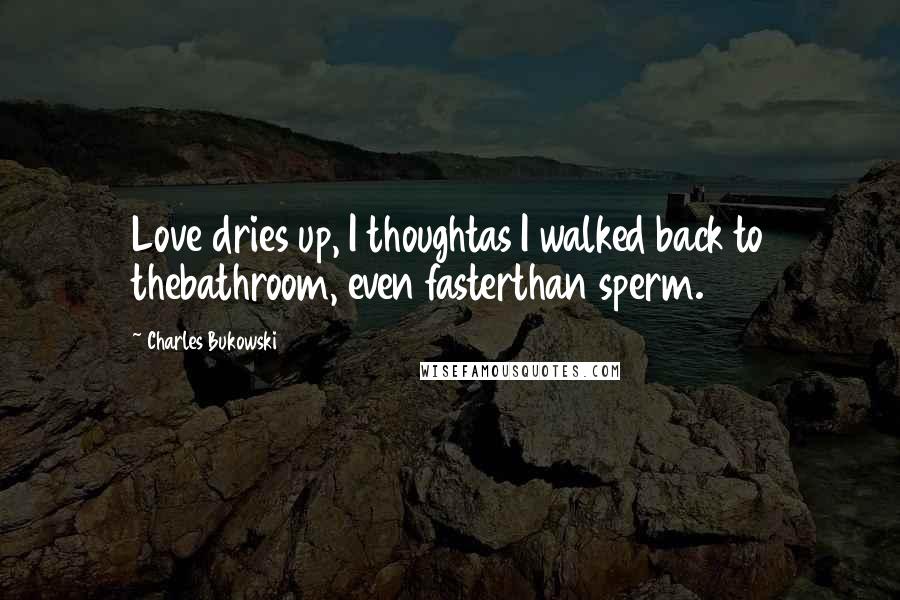 Charles Bukowski Quotes: Love dries up, I thoughtas I walked back to thebathroom, even fasterthan sperm.