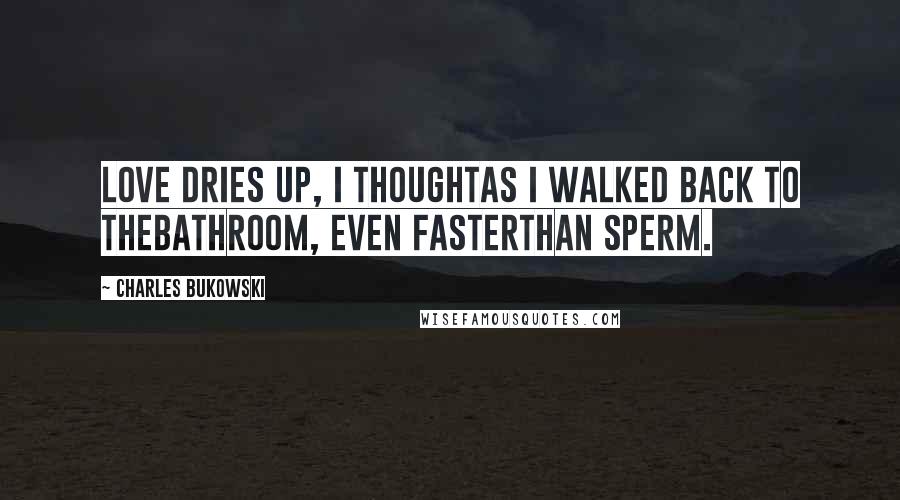 Charles Bukowski Quotes: Love dries up, I thoughtas I walked back to thebathroom, even fasterthan sperm.