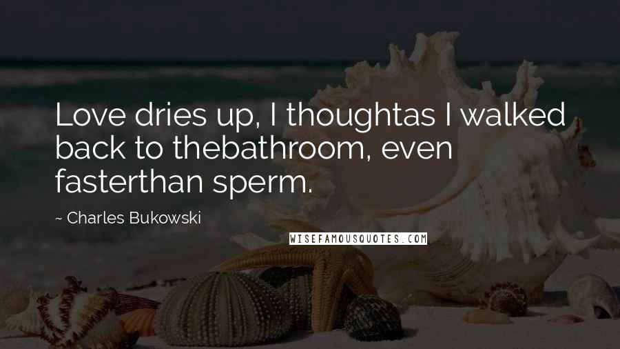 Charles Bukowski Quotes: Love dries up, I thoughtas I walked back to thebathroom, even fasterthan sperm.