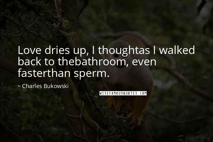 Charles Bukowski Quotes: Love dries up, I thoughtas I walked back to thebathroom, even fasterthan sperm.