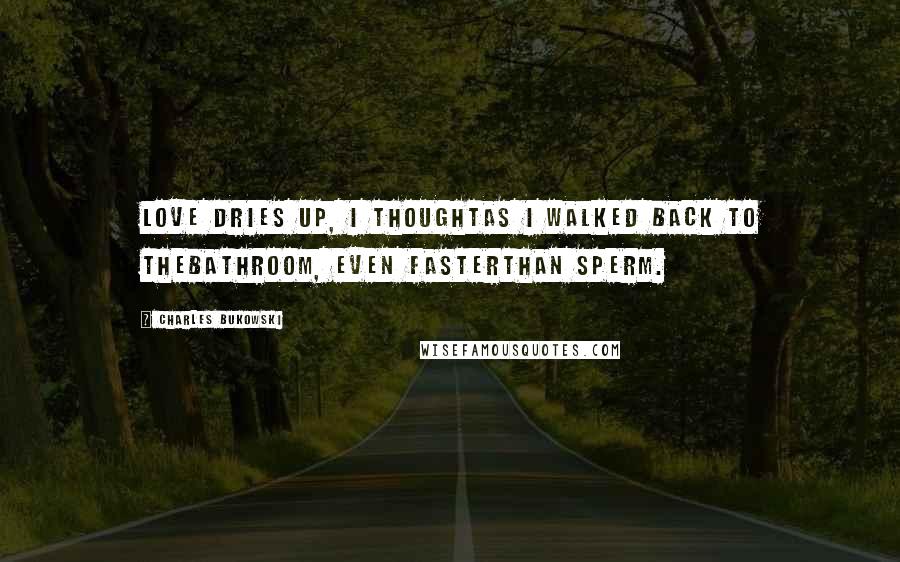 Charles Bukowski Quotes: Love dries up, I thoughtas I walked back to thebathroom, even fasterthan sperm.