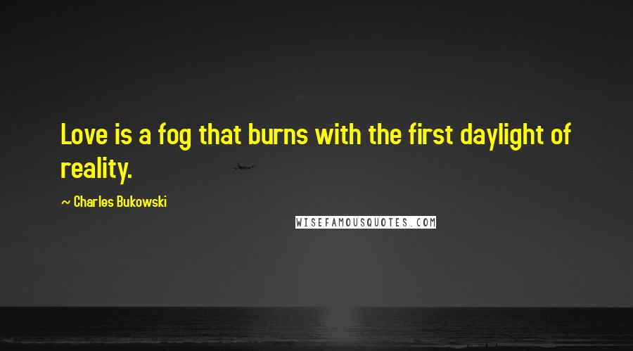 Charles Bukowski Quotes: Love is a fog that burns with the first daylight of reality.