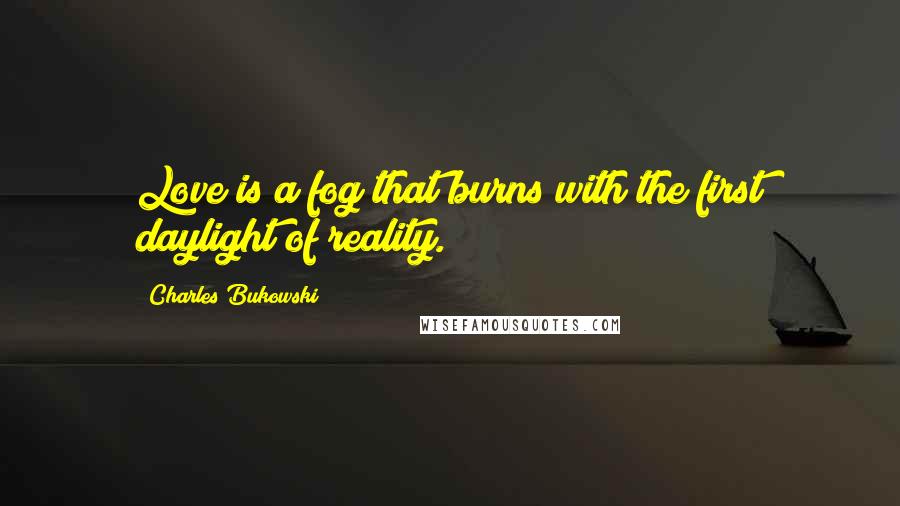 Charles Bukowski Quotes: Love is a fog that burns with the first daylight of reality.