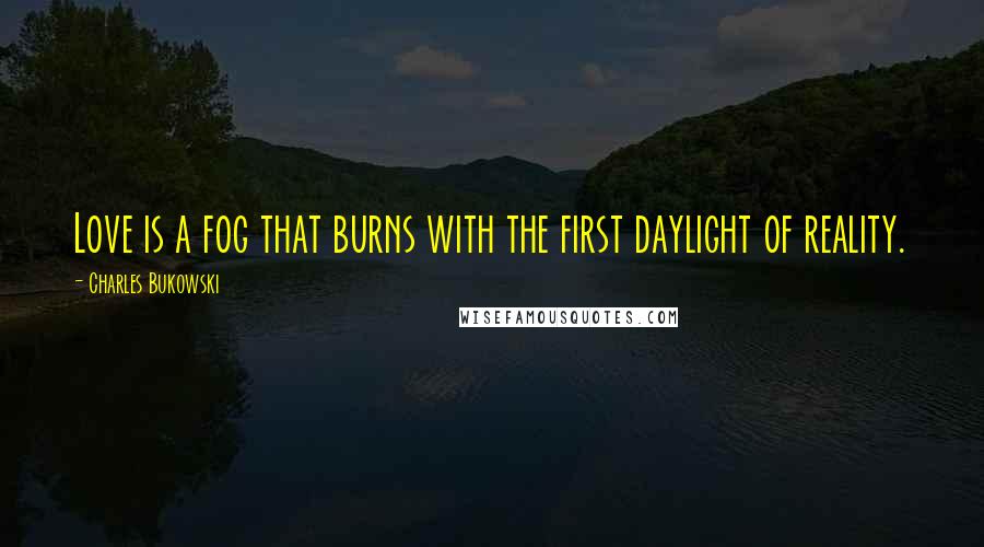 Charles Bukowski Quotes: Love is a fog that burns with the first daylight of reality.