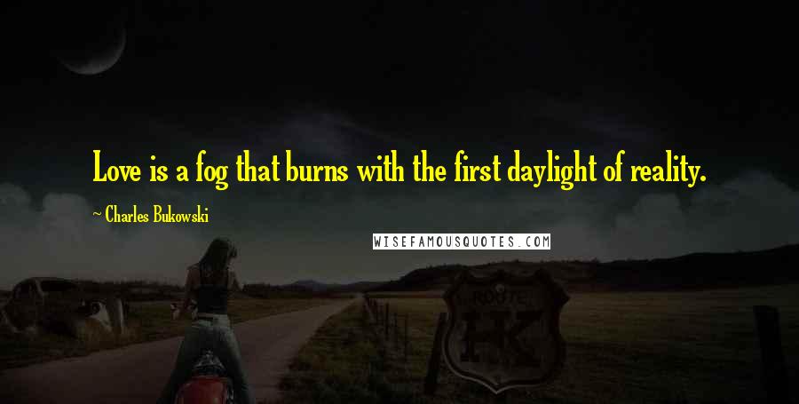 Charles Bukowski Quotes: Love is a fog that burns with the first daylight of reality.