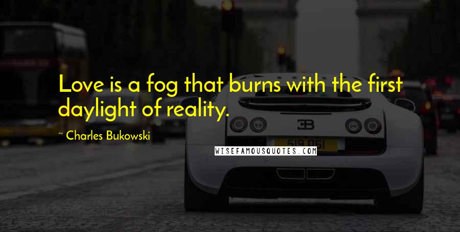 Charles Bukowski Quotes: Love is a fog that burns with the first daylight of reality.