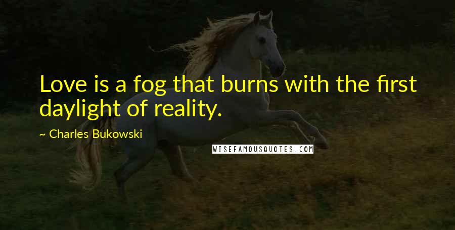 Charles Bukowski Quotes: Love is a fog that burns with the first daylight of reality.