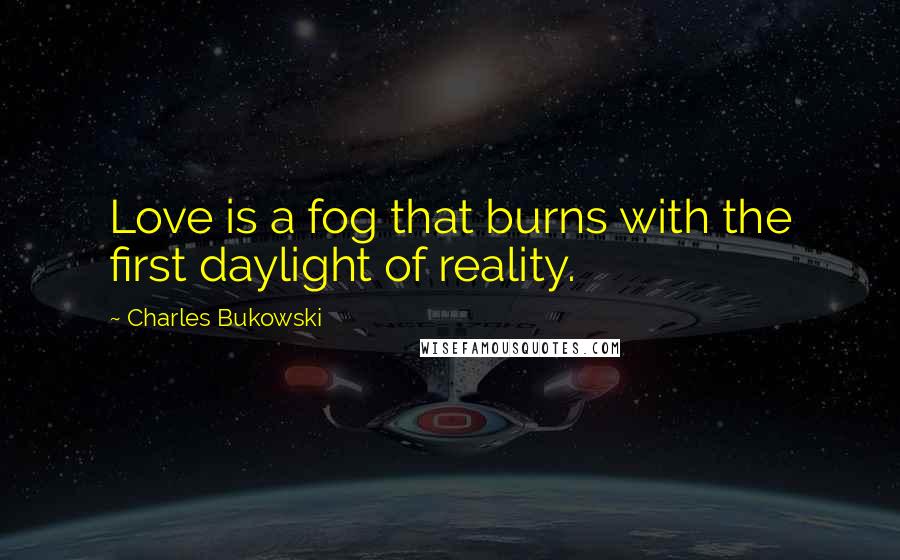 Charles Bukowski Quotes: Love is a fog that burns with the first daylight of reality.