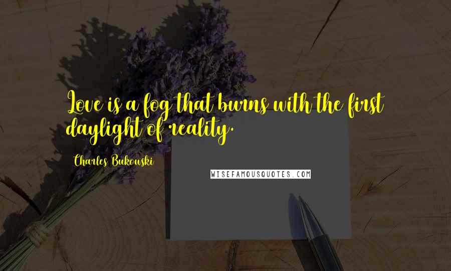 Charles Bukowski Quotes: Love is a fog that burns with the first daylight of reality.