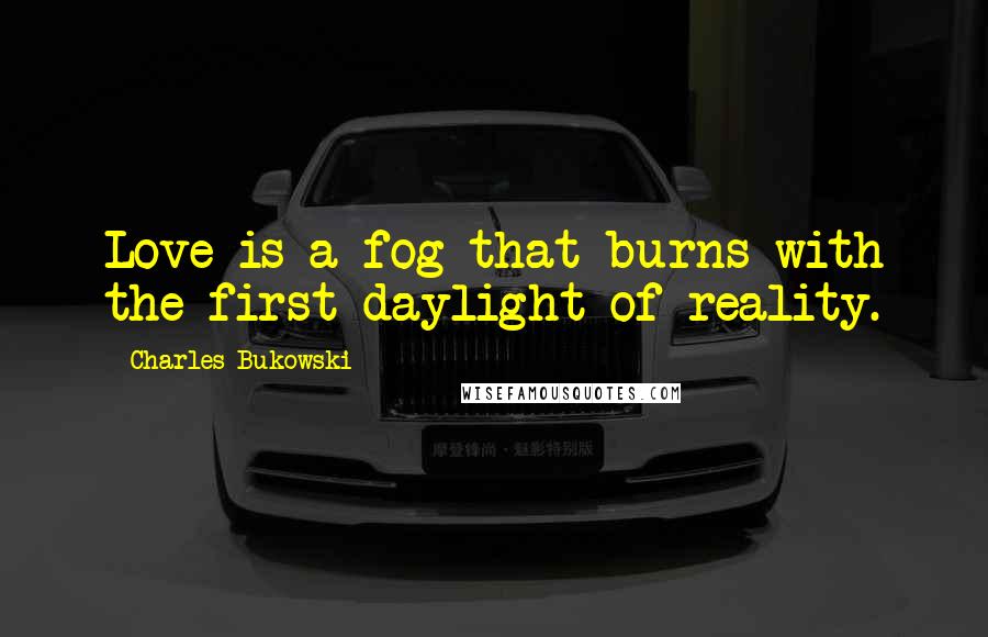 Charles Bukowski Quotes: Love is a fog that burns with the first daylight of reality.