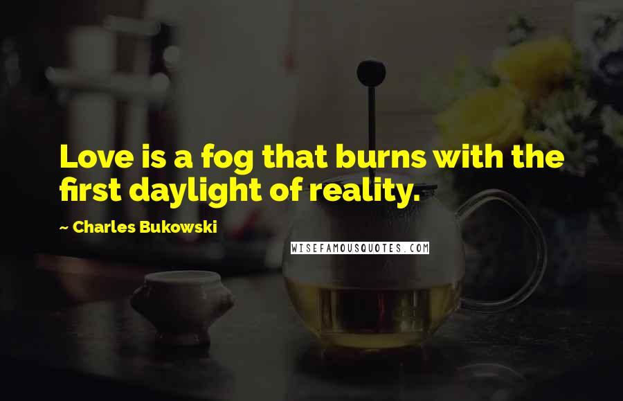 Charles Bukowski Quotes: Love is a fog that burns with the first daylight of reality.