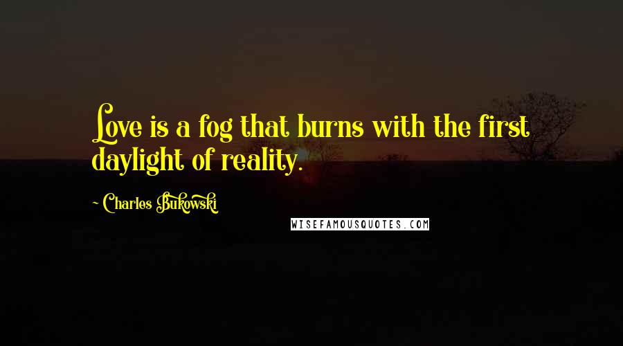 Charles Bukowski Quotes: Love is a fog that burns with the first daylight of reality.