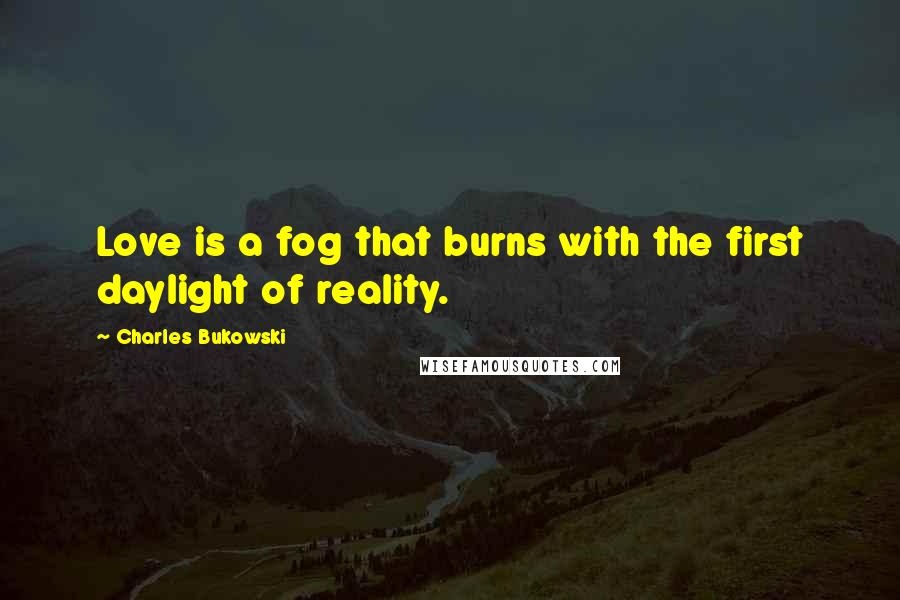 Charles Bukowski Quotes: Love is a fog that burns with the first daylight of reality.