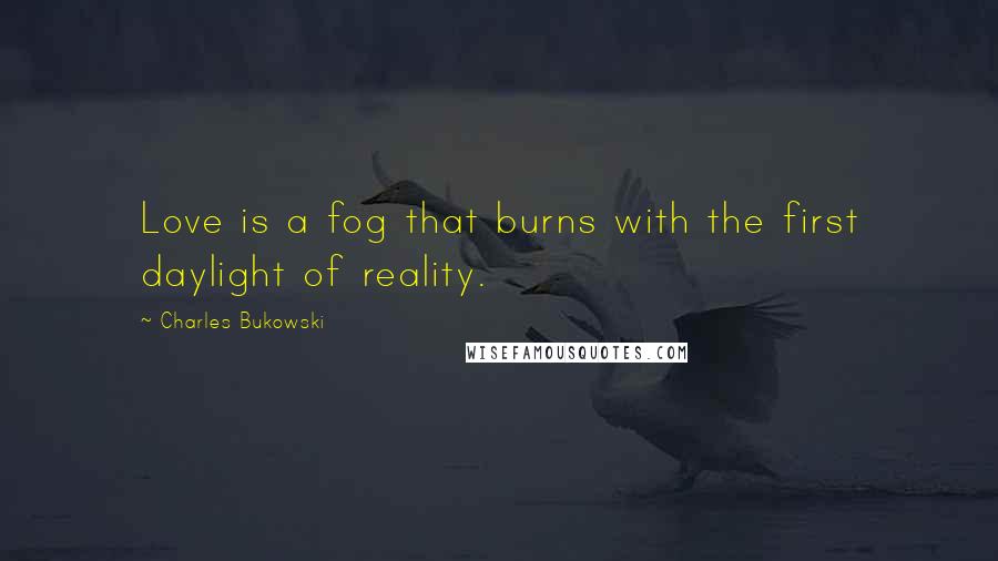 Charles Bukowski Quotes: Love is a fog that burns with the first daylight of reality.