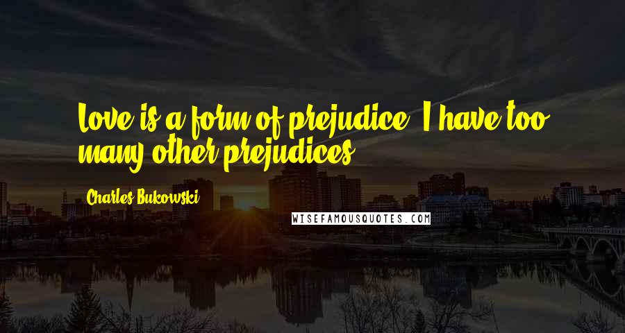 Charles Bukowski Quotes: Love is a form of prejudice. I have too many other prejudices.