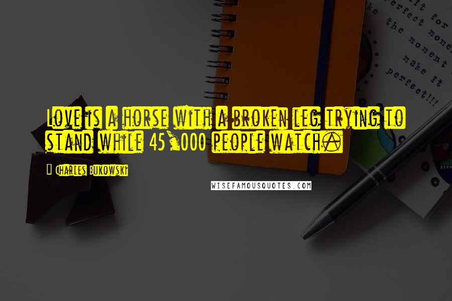 Charles Bukowski Quotes: Love is a horse with a broken leg trying to stand while 45,000 people watch.