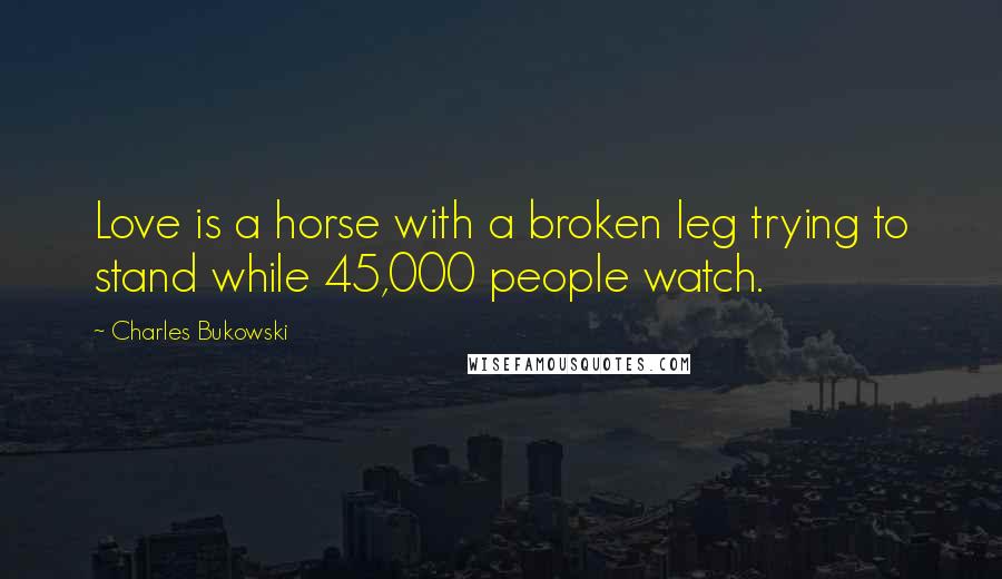 Charles Bukowski Quotes: Love is a horse with a broken leg trying to stand while 45,000 people watch.