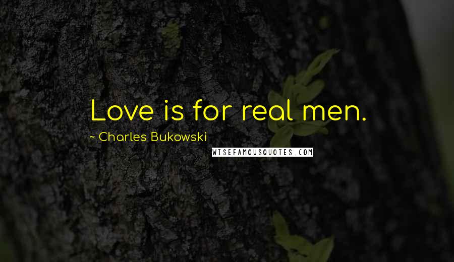 Charles Bukowski Quotes: Love is for real men.